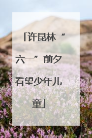 许昆林“六一”前夕看望少年儿童