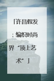 许昌假发：编织时尚界“顶上艺术”