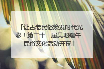 让古老民俗焕发时代光彩！第二十一届吴地端午民俗文化活动开幕