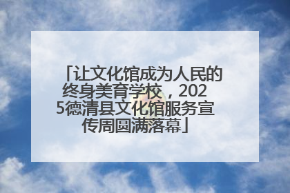 让文化馆成为人民的终身美育学校，2025德清县文化馆服务宣传周圆满落幕