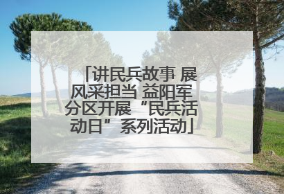 讲民兵故事 展风采担当 益阳军分区开展“民兵活动日”系列活动
