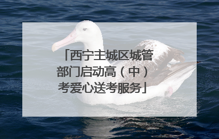 西宁主城区城管部门启动高（中）考爱心送考服务