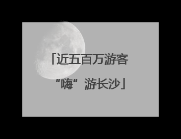 近五百万游客“嗨”游长沙
