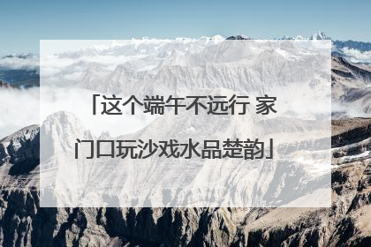 这个端午不远行 家门口玩沙戏水品楚韵
