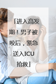 进入高发期！男子被咬后，紧急送入ICU抢救