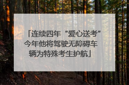 连续四年“爱心送考” 今年他将驾驶无障碍车辆为特殊考生护航