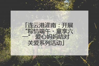 连云港灌南：开展“粽情端午・童享六一” 爱心妈妈结对关爱系列活动
