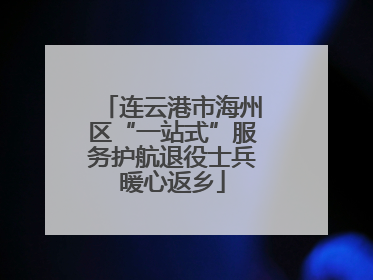连云港市海州区“一站式”服务护航退役士兵暖心返乡