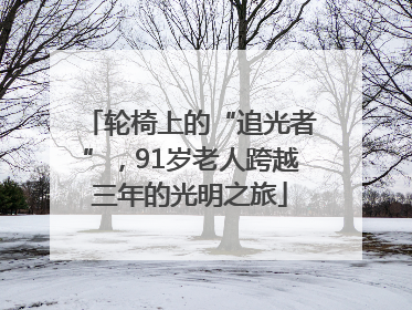 轮椅上的“追光者”，91岁老人跨越三年的光明之旅
