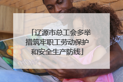 辽源市总工会多举措筑牢职工劳动保护和安全生产防线