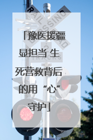 豫医援疆显担当 生死营救背后的用“心”守护