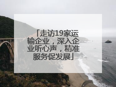 走访19家运输企业，深入企业听心声，精准服务促发展