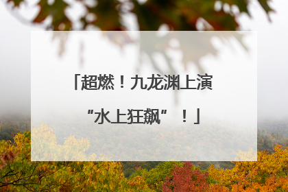 超燃！九龙渊上演“水上狂飙”！