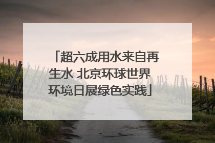 超六成用水来自再生水 北京环球世界环境日展绿色实践