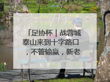 足协杯｜战蓉城泰山来到十字路口，不管输赢，新老交替势在必行