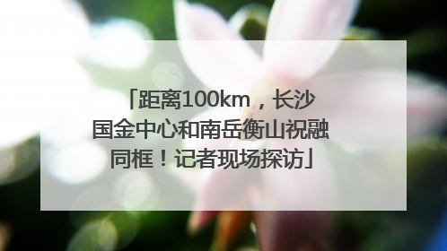 距离100km，长沙国金中心和南岳衡山祝融同框！记者现场探访