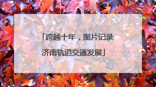 跨越十年，图片记录济南轨道交通发展