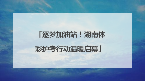 逐梦加油站！湖南体彩护考行动温暖启幕