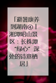 避暑康养到湖南④丨湘潭昭山景区：长株潭“绿心”深处的诗意栖居