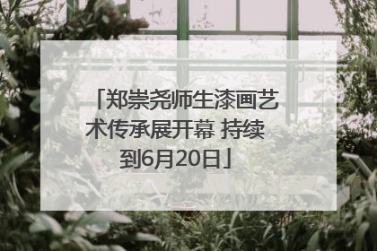 郑崇尧师生漆画艺术传承展开幕 持续到6月20日