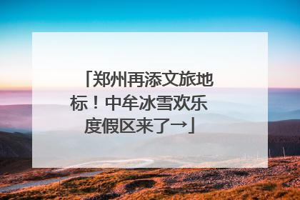 郑州再添文旅地标！中牟冰雪欢乐度假区来了→