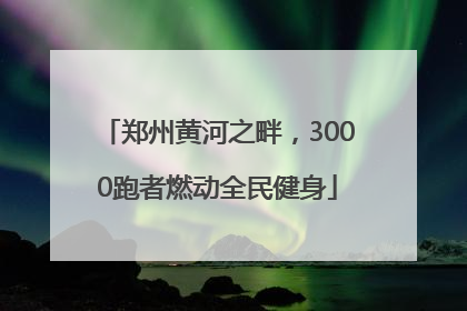 郑州黄河之畔，3000跑者燃动全民健身