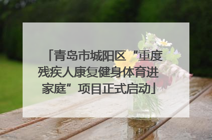 青岛市城阳区“重度残疾人康复健身体育进家庭”项目正式启动