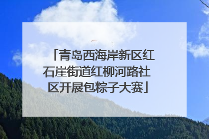 青岛西海岸新区红石崖街道红柳河路社区开展包粽子大赛