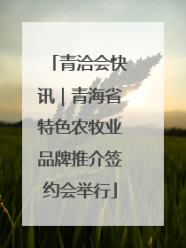 青洽会快讯｜青海省特色农牧业品牌推介签约会举行