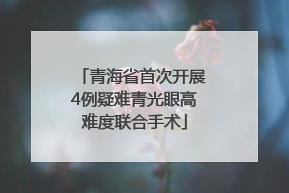 青海省首次开展4例疑难青光眼高难度联合手术