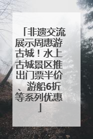 非遗交流展示周惠游古城！水上古城景区推出门票半价、游船6折等系列优惠