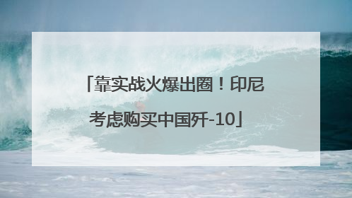 靠实战火爆出圈！印尼考虑购买中国歼-10