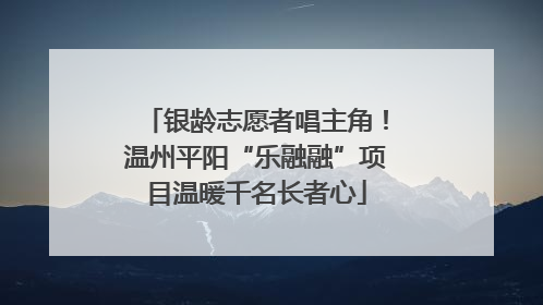 银龄志愿者唱主角！温州平阳“乐融融”项目温暖千名长者心