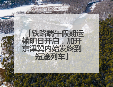 铁路端午假期运输明日开启，加开京津冀内始发终到短途列车