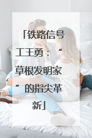 铁路信号工王勇：“草根发明家”的指尖革新