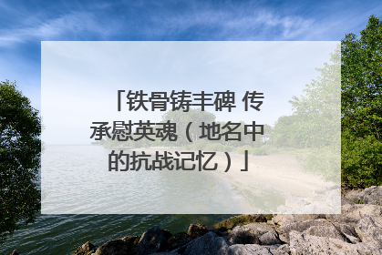 铁骨铸丰碑 传承慰英魂（地名中的抗战记忆）
