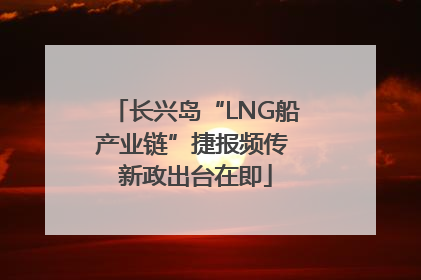 长兴岛“LNG船产业链”捷报频传 新政出台在即