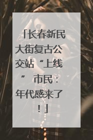 长春新民大街复古公交站“上线” 市民：年代感来了！