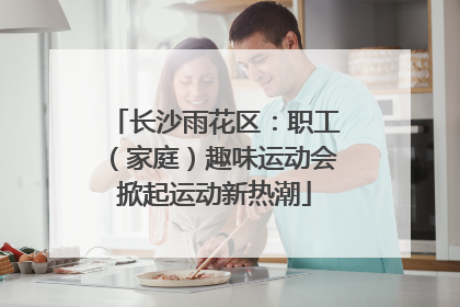 长沙雨花区：职工（家庭）趣味运动会掀起运动新热潮