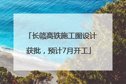 长赣高铁施工图设计获批，预计7月开工