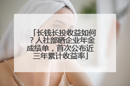 长钱长投收益如何？人社部晒企业年金成绩单，首次公布近三年累计收益率