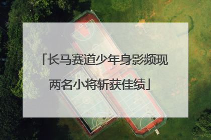 长马赛道少年身影频现 两名小将斩获佳绩