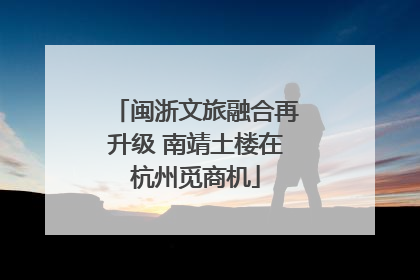 闽浙文旅融合再升级 南靖土楼在杭州觅商机