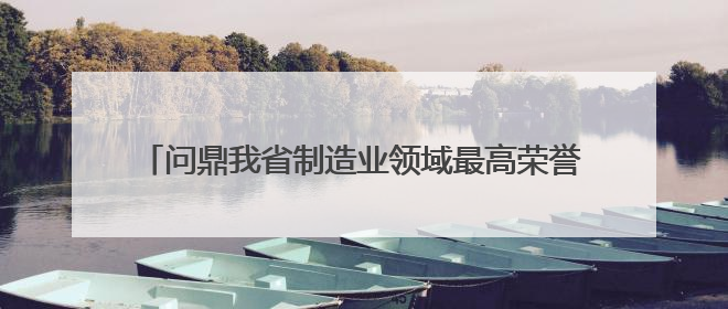 问鼎我省制造业领域最高荣誉，湖州首夺“天工鼎”金鼎！