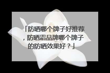 防晒哪个牌子好推荐，防晒霜品牌哪个牌子的防晒效果好？