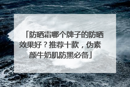防晒霜哪个牌子的防晒效果好？推荐十款，伪素颜牛奶肌防黑必备