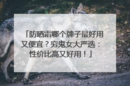 防晒霜哪个牌子最好用又便宜？穷鬼女大严选：性价比高又好用！