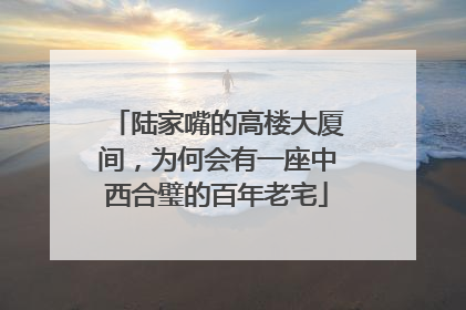 陆家嘴的高楼大厦间，为何会有一座中西合璧的百年老宅