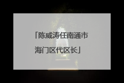 陈威涛任南通市海门区代区长