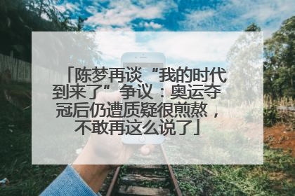 陈梦再谈“我的时代到来了”争议：奥运夺冠后仍遭质疑很煎熬，不敢再这么说了
